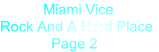            Miami Vice
Rock And A Hard Place
             Page 2